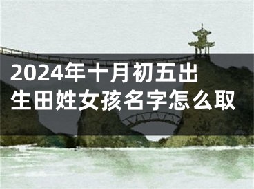 2024年十月初五出生田姓女孩名字怎么取