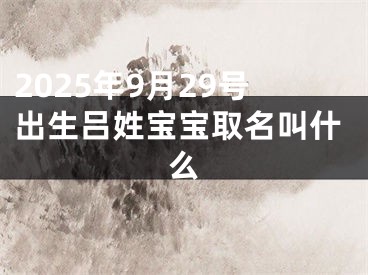 2025年9月29号出生吕姓宝宝取名叫什么