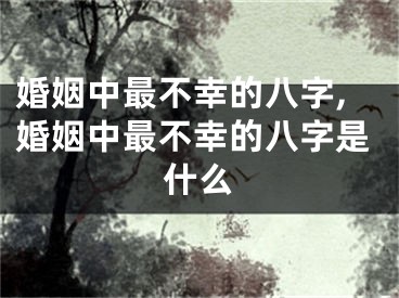 婚姻中最不幸的八字,婚姻中最不幸的八字是什么