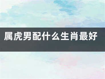 属虎男配什么生肖最好
