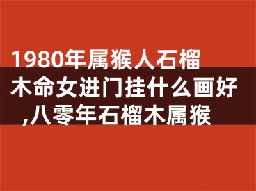 1980年属猴人石榴木命女进门挂什么画好,八零年石榴木属猴