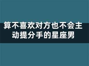 算不喜欢对方也不会主动提分手的星座男