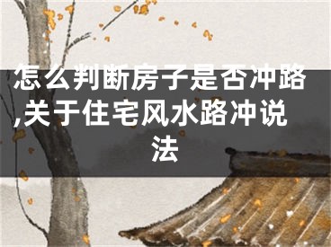 怎么判断房子是否冲路,关于住宅风水路冲说法