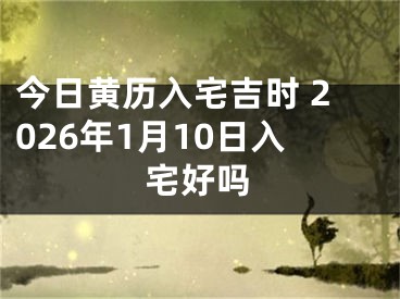 今日黄历入宅吉时 2026年1月10日入宅好吗