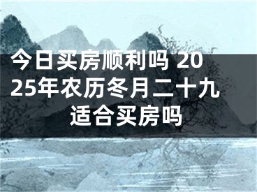 今日买房顺利吗 2025年农历冬月二十九适合买房吗