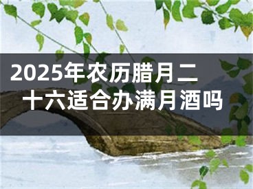 2025年农历腊月二十六适合办满月酒吗