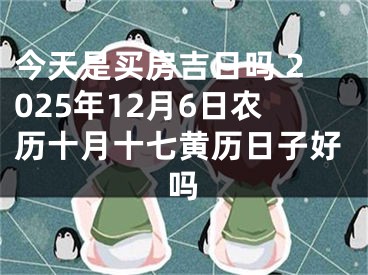 今天是买房吉日吗 2025年12月6日农历十月十七黄历日子好吗