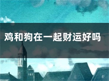 鸡和狗在一起财运好吗