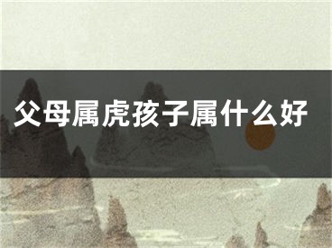 父母属虎孩子属什么好