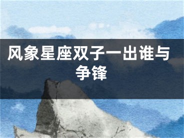 风象星座双子一出谁与争锋