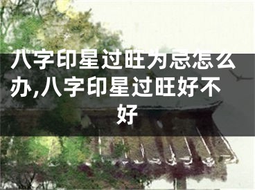 八字印星过旺为忌怎么办,八字印星过旺好不好