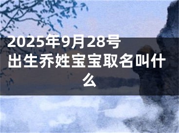 2025年9月28号出生乔姓宝宝取名叫什么