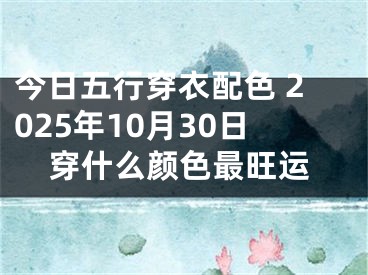 今日五行穿衣配色 2025年10月30日穿什么颜色最旺运