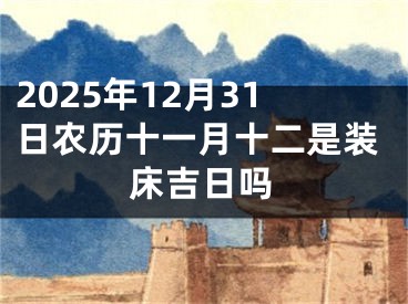 2025年12月31日农历十一月十二是装床吉日吗