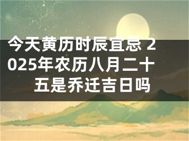 今天黄历时辰宜忌 2025年农历八月二十五是乔迁吉日吗