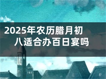 2025年农历腊月初八适合办百日宴吗