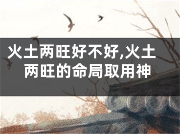 火土两旺好不好,火土两旺的命局取用神
