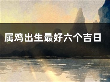 属鸡出生最好六个吉日