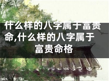什么样的八字属于富贵命,什么样的八字属于富贵命格