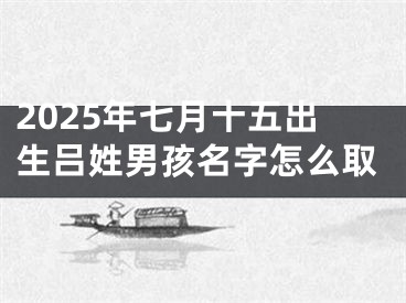 2025年七月十五出生吕姓男孩名字怎么取