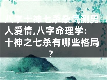 八字十神七杀杂气测男人爱情,八字命理学:十神之七杀有哪些格局?