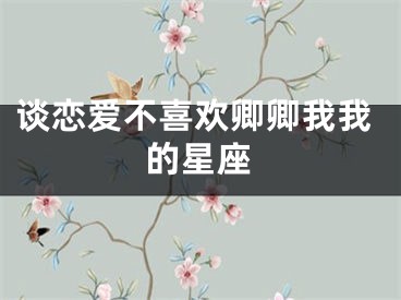 谈恋爱不喜欢卿卿我我的星座
