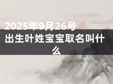 2025年9月26号出生叶姓宝宝取名叫什么