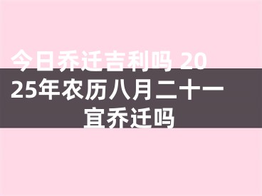 今日乔迁吉利吗 2025年农历八月二十一宜乔迁吗