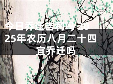 今日乔迁吉利吗 2025年农历八月二十四宜乔迁吗