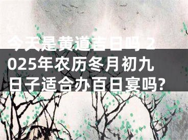 今天是黄道吉日吗 2025年农历冬月初九日子适合办百日宴吗?