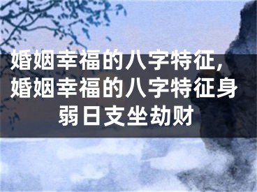 婚姻幸福的八字特征,婚姻幸福的八字特征身弱日支坐劫财