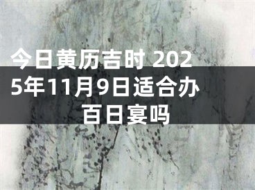 今日黄历吉时 2025年11月9日适合办百日宴吗