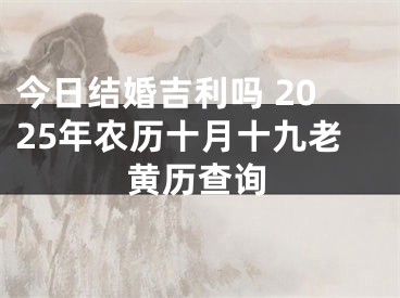 今日结婚吉利吗 2025年农历十月十九老黄历查询