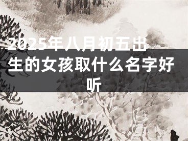 2025年八月初五出生的女孩取什么名字好听