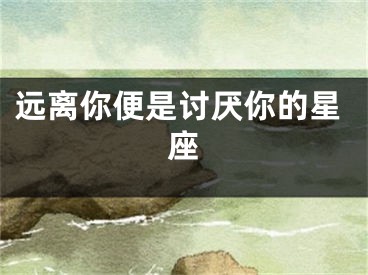远离你便是讨厌你的星座