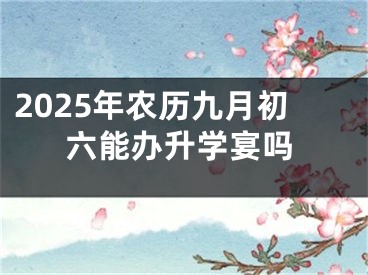 2025年农历九月初六能办升学宴吗