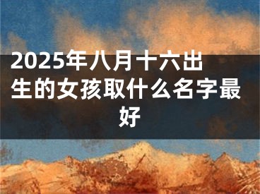 2025年八月十六出生的女孩取什么名字最好