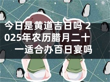 今日是黄道吉日吗 2025年农历腊月二十一适合办百日宴吗