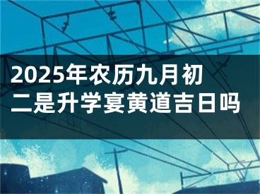 2025年农历九月初二是升学宴黄道吉日吗