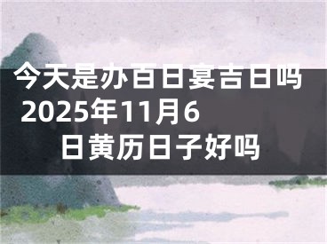 今天是办百日宴吉日吗 2025年11月6日黄历日子好吗