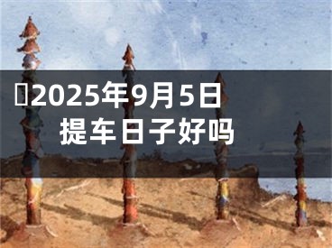 ​2025年9月5日提车日子好吗 