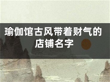 瑜伽馆古风带着财气的店铺名字