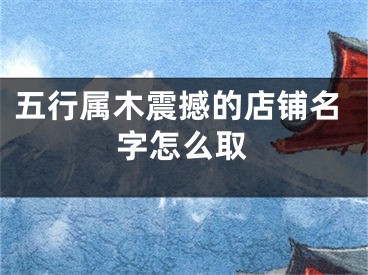 五行属木震撼的店铺名字怎么取