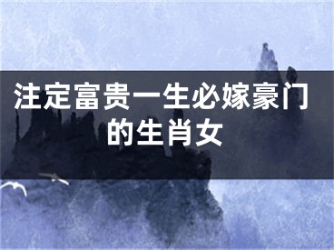 注定富贵一生必嫁豪门的生肖女