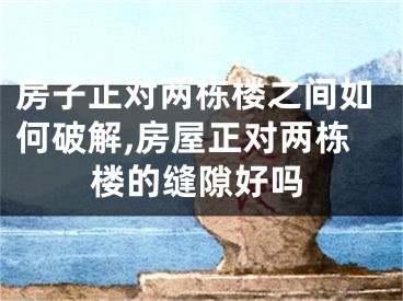房子正对两栋楼之间如何破解,房屋正对两栋楼的缝隙好吗