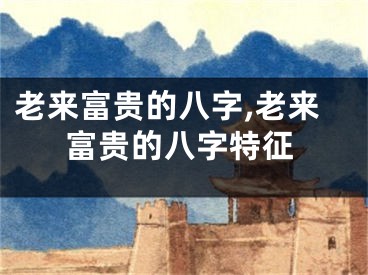 老来富贵的八字,老来富贵的八字特征