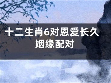 十二生肖6对恩爱长久姻缘配对