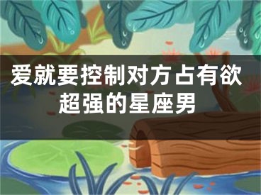 爱就要控制对方占有欲超强的星座男