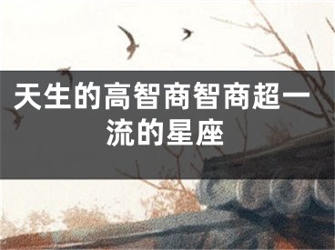 天生的高智商智商超一流的星座
