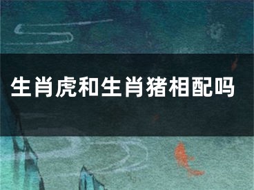 生肖虎和生肖猪相配吗